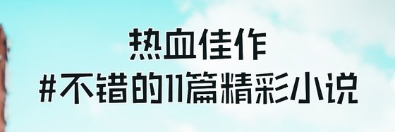 热血佳作#不错的11篇精彩小说